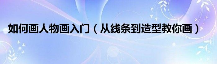 如何画人物画入门(从线条到造型教你画)