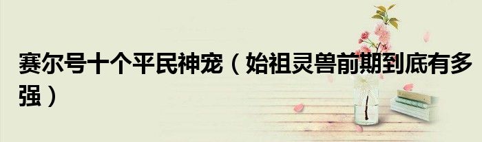 赛尔号十个平民神宠(始祖灵兽前期到底有多强)