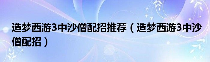 造梦西游3中沙僧配招推荐(造梦西游3中沙僧配招)