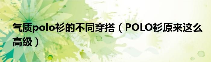 气质polo衫的不同穿搭(POLO衫原来这么高级)