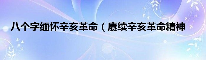八个字缅怀辛亥革命(赓续辛亥革命精神
