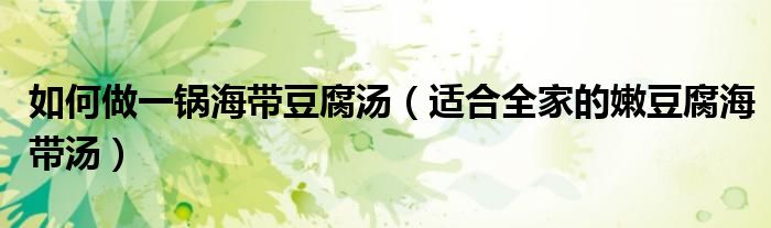如何做一锅海带豆腐汤(适合全家的嫩豆腐海带汤)