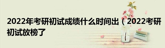 2022年考研初试成绩什么时间出(2022考研初试放榜了