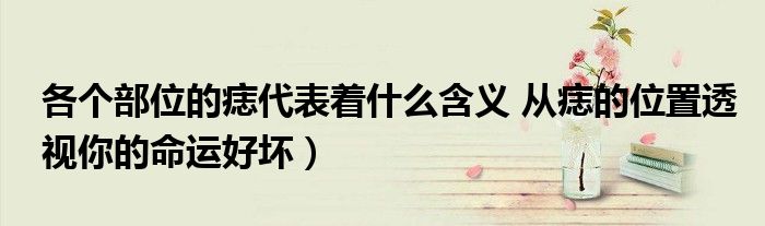 各个部位的痣代表着什么含义 从痣的位置透视你的命运好坏)
