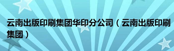 云南出版印刷集团华印分公司(云南出版印刷集团)