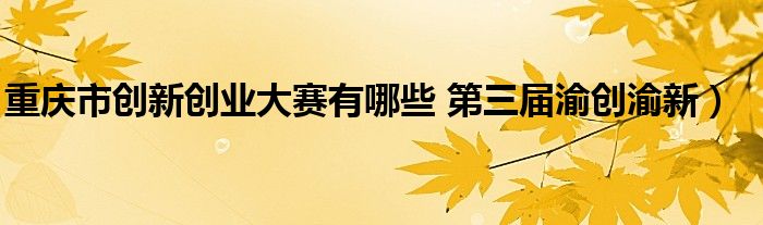 重庆市创新创业大赛有哪些 第三届渝创渝新)