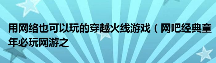 用网络也可以玩的穿越火线游戏(网吧经典童年必玩网游之