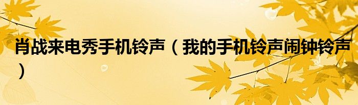 肖战来电秀手机铃声(我的手机铃声闹钟铃声)