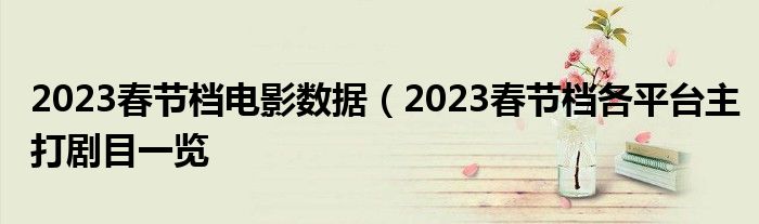 2023春节档电影数据(2023春节档各平台主打剧目一览