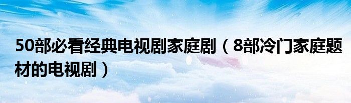 50部必看经典电视剧家庭剧(8部冷门家庭题材的电视剧)