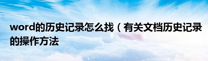 word的历史记录怎么找(有关文档历史记录的操作方法