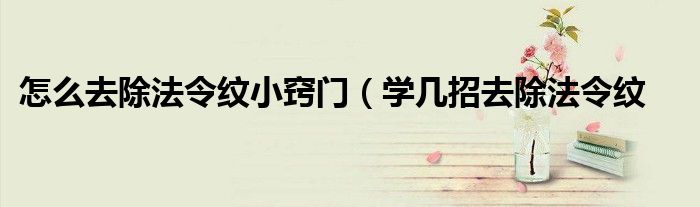 怎么去除法令纹小窍门(学几招去除法令纹
