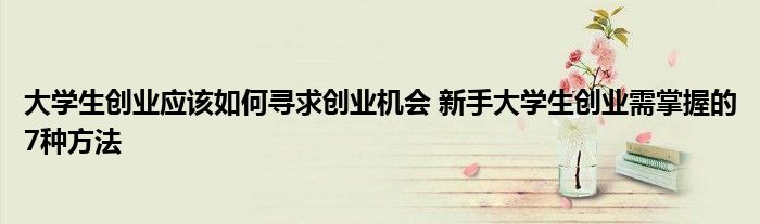 大学生创业应该如何寻求创业机会 新手大学生创业需掌握的7种方法