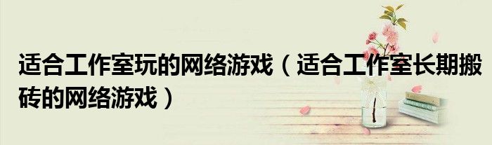 适合工作室玩的网络游戏(适合工作室长期搬砖的网络游戏)