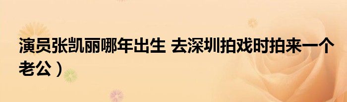 演员张凯丽哪年出生 去深圳拍戏时拍来一个老公)