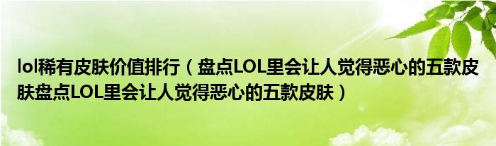 lol稀有皮肤价值排行(盘点LOL里会让人觉得恶心的五款皮肤盘点LOL里会让人觉得恶心的五款皮肤)