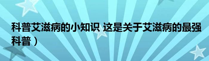 科普艾滋病的小知识 这是关于艾滋病的最强科普)
