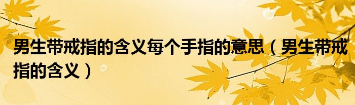 男生带戒指的含义每个手指的意思(男生带戒指的含义)