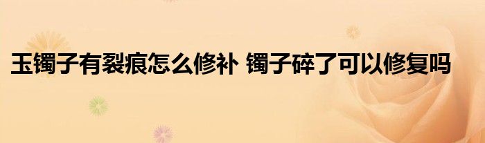 玉镯子有裂痕怎么修补 镯子碎了可以修复吗