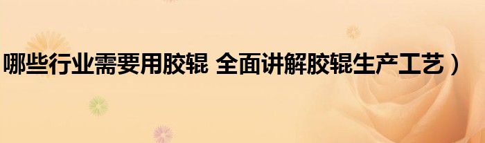 哪些行业需要用胶辊 全面讲解胶辊生产工艺)