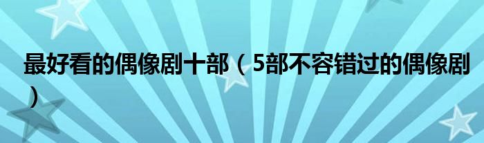 最好看的偶像剧十部(5部不容错过的偶像剧)
