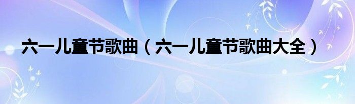 六一儿童节歌曲(六一儿童节歌曲大全)