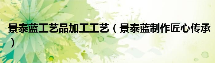 景泰蓝工艺品加工工艺(景泰蓝制作匠心传承)