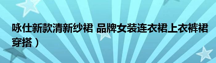 咏仕新款清新纱裙 品牌女装连衣裙上衣裤裙穿搭)