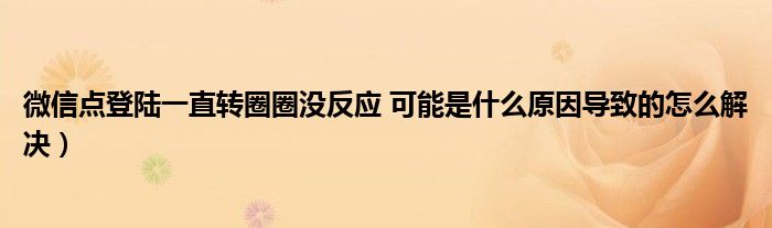 微信点登陆一直转圈圈没反应 可能是什么原因导致的怎么解决)