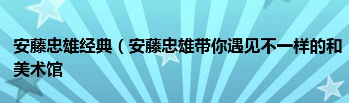 安藤忠雄经典(安藤忠雄带你遇见不一样的和美术馆