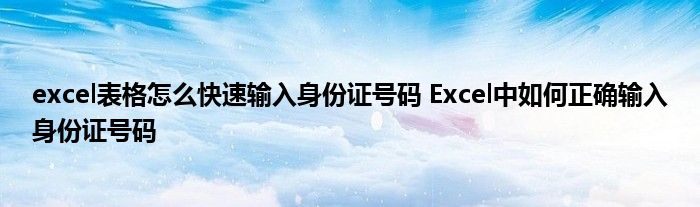 excel表格怎么快速输入身份证号码 Excel中如何正确输入身份证号码