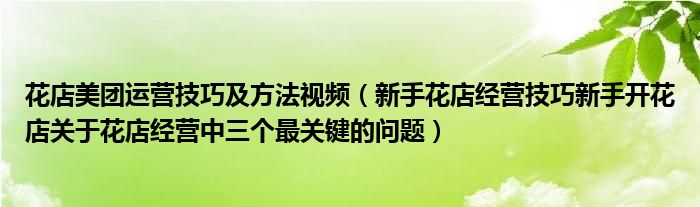 花店美团运营技巧及方法视频(新手花店经营技巧新手开花店关于花店经营中三个最关键的问题)