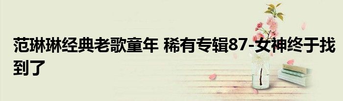 范琳琳经典老歌童年 稀有专辑87-女神终于找到了