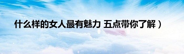 什么样的女人最有魅力 五点带你了解)
