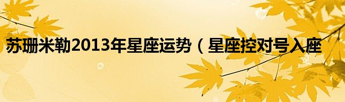 苏珊米勒2013年星座运势(星座控对号入座