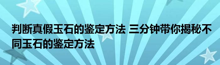 判断真假玉石的鉴定方法 三分钟带你揭秘不同玉石的鉴定方法