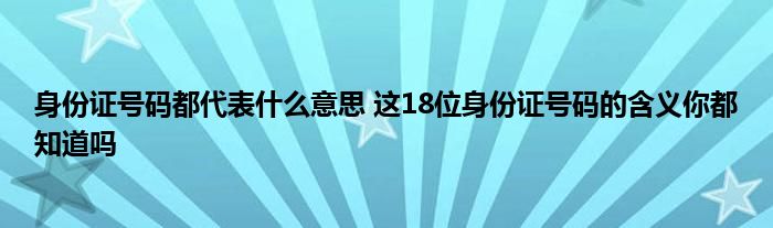 身份证号码都代表什么意思 这18位身份证号码的含义你都知道吗