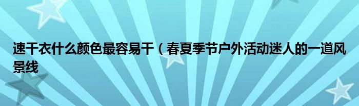 速干衣什么颜色最容易干(春夏季节户外活动迷人的一道风景线