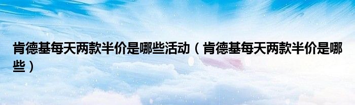 肯德基每天两款半价是哪些活动(肯德基每天两款半价是哪些)
