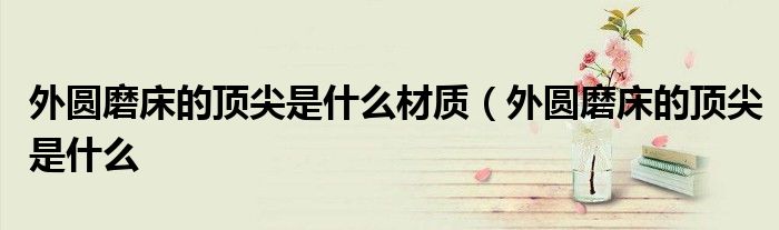 外圆磨床的顶尖是什么材质(外圆磨床的顶尖是什么