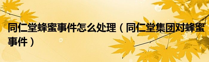 同仁堂蜂蜜事件怎么处理(同仁堂集团对蜂蜜事件)