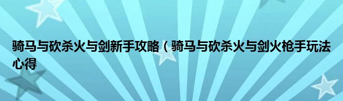 骑马与砍杀火与剑新手攻略(骑马与砍杀火与剑火枪手玩法心得