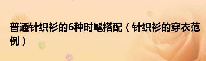 普通针织衫的6种时髦搭配(针织衫的穿衣范例)