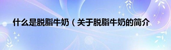 什么是脱脂牛奶(关于脱脂牛奶的简介