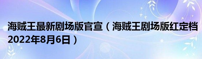海贼王最新剧场版官宣(海贼王剧场版红定档2022年8月6日)