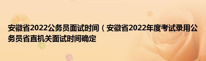 安徽省2022公务员面试时间(安徽省2022年度考试录用公务员省直机关面试时间确定