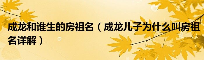 成龙和谁生的房祖名(成龙儿子为什么叫房祖名详解)