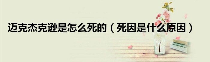 迈克杰克逊是怎么死的(死因是什么原因)