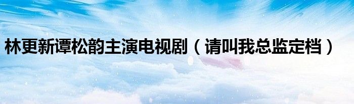 林更新谭松韵主演电视剧(请叫我总监定档)