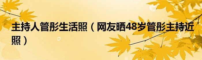 主持人管彤生活照(网友晒48岁管彤主持近照)